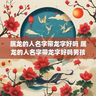 属龙的人名字带龙字好吗 属龙的人名字带龙字好吗男孩
