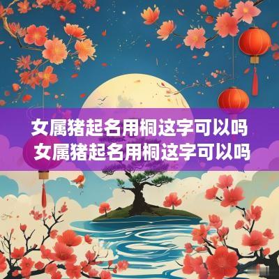 女属猪起名用桐这字可以吗 女属猪起名用桐这字可以吗