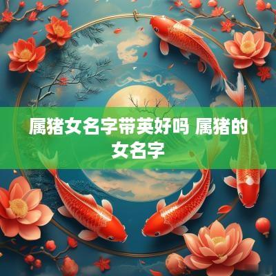 属猪女名字带英好吗 属猪的女名字