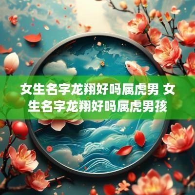 女生名字龙翔好吗属虎男 女生名字龙翔好吗属虎男孩