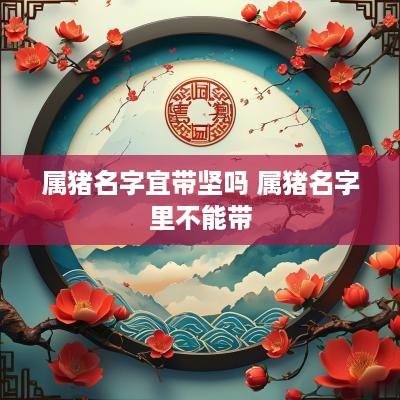 属猪名字宜带坚吗 属猪名字里不能带