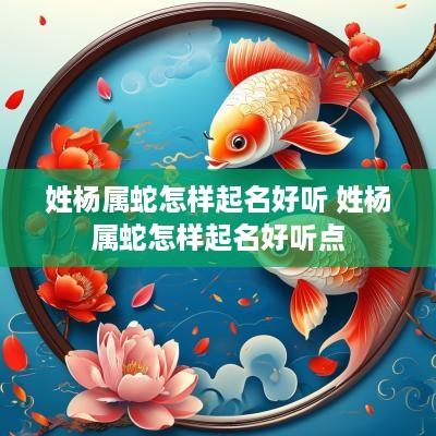 姓杨属蛇怎样起名好听 姓杨属蛇怎样起名好听点