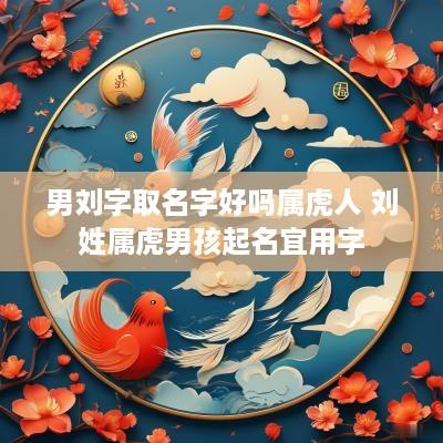 男刘字取名字好吗属虎人 刘姓属虎男孩起名宜用字