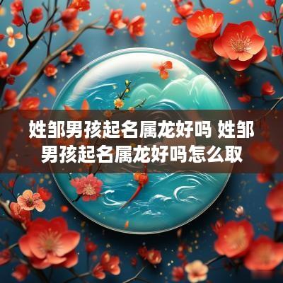 姓邹男孩起名属龙好吗 姓邹男孩起名属龙好吗怎么取