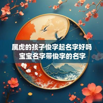 属虎的孩子俊字起名字好吗 宝宝名字带俊字的名字