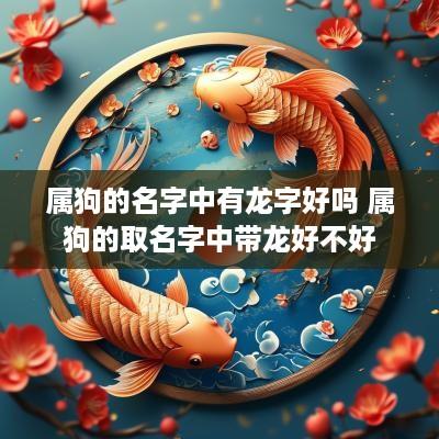 属狗的名字中有龙字好吗 属狗的取名字中带龙好不好