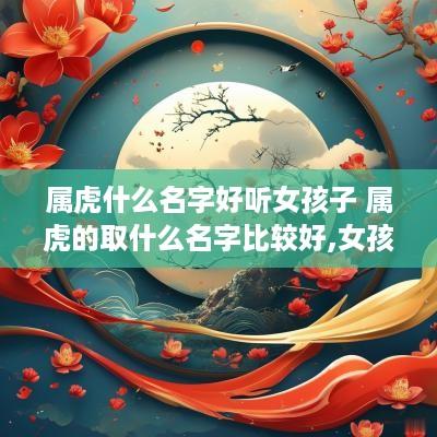 属虎什么名字好听女孩子 属虎的取什么名字比较好,女孩