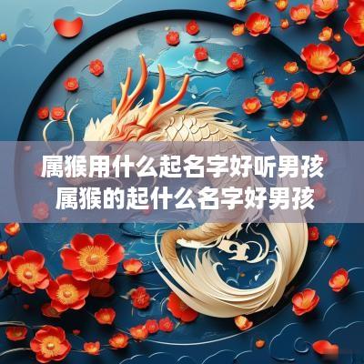 属猴用什么起名字好听男孩 属猴的起什么名字好男孩