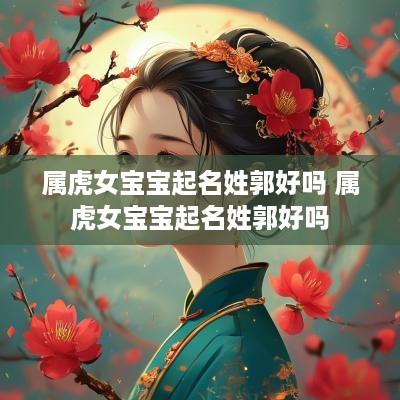 属虎女宝宝起名姓郭好吗 属虎女宝宝起名姓郭好吗