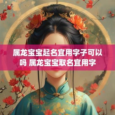 属龙宝宝起名宜用字子可以吗 属龙宝宝取名宜用字
