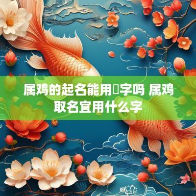 属鸡的起名能用晧字吗 属鸡取名宜用什么字
