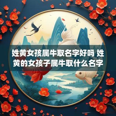姓黄女孩属牛取名字好吗 姓黄的女孩子属牛取什么名字好听