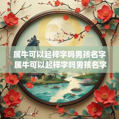 属牛可以起梓字吗男孩名字 属牛可以起梓字吗男孩名字叫什么