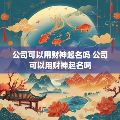 公司可以用财神起名吗 公司可以用财神起名吗