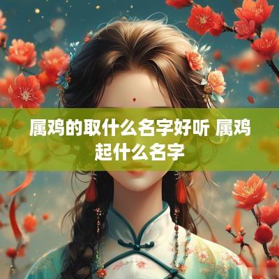 属鸡的取什么名字好听 属鸡起什么名字