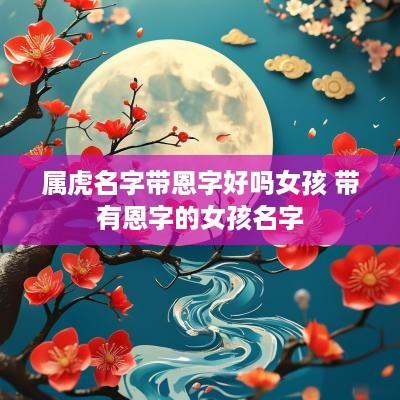 属虎名字带恩字好吗女孩 带有恩字的女孩名字