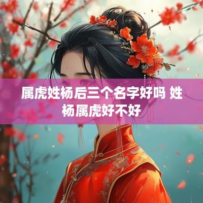 属虎姓杨后三个名字好吗 姓杨属虎好不好