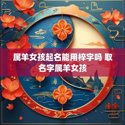 属羊女孩起名能用梓字吗 取名字属羊女孩