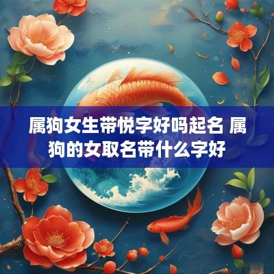 属狗女生带悦字好吗起名 属狗的女取名带什么字好