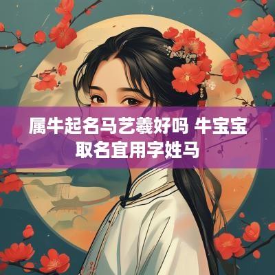 属牛起名马艺羲好吗 牛宝宝取名宜用字姓马