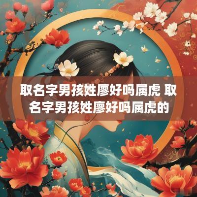 取名字男孩姓廖好吗属虎 取名字男孩姓廖好吗属虎的