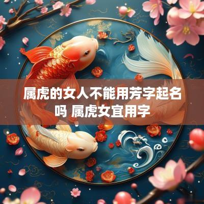 属虎的女人不能用芳字起名吗 属虎女宜用字