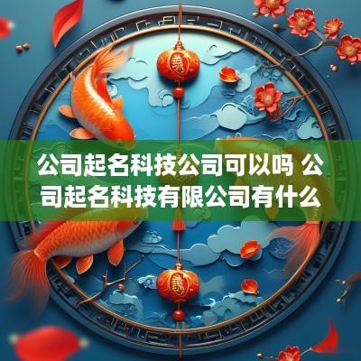 公司起名科技公司可以吗 公司起名科技有限公司有什么条件