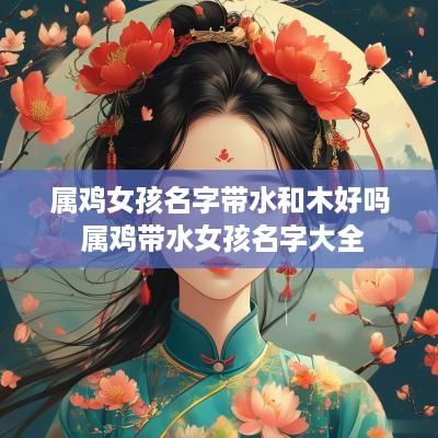属鸡女孩名字带水和木好吗 属鸡带水女孩名字大全