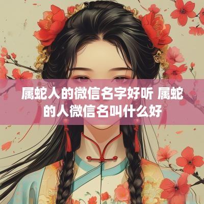 属蛇人的微信名字好听 属蛇的人微信名叫什么好