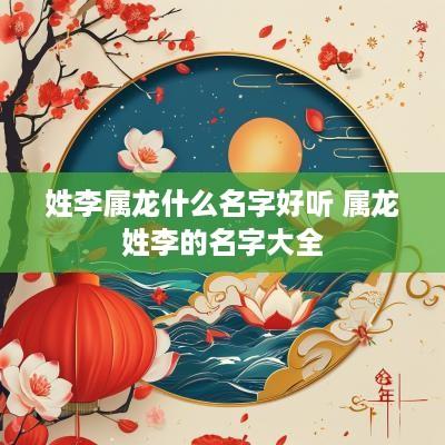 姓李属龙什么名字好听 属龙姓李的名字大全