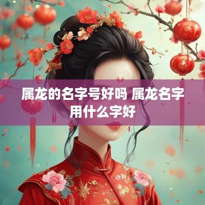 属龙的名字号好吗 属龙名字用什么字好