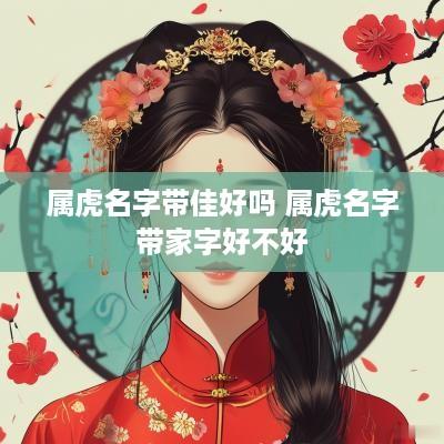 属虎名字带佳好吗 属虎名字带家字好不好