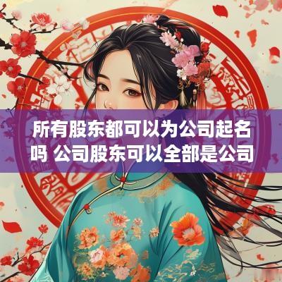所有股东都可以为公司起名吗 公司股东可以全部是公司吗