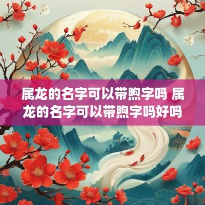 属龙的名字可以带煦字吗 属龙的名字可以带煦字吗好吗