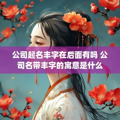 公司起名丰字在后面有吗 公司名带丰字的寓意是什么
