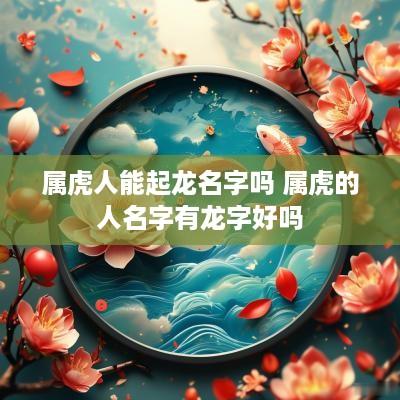 属虎人能起龙名字吗 属虎的人名字有龙字好吗