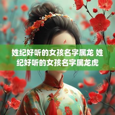 姓纪好听的女孩名字属龙 姓纪好听的女孩名字属龙虎