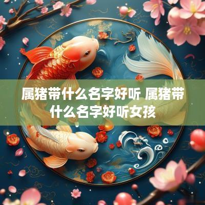 属猪带什么名字好听 属猪带什么名字好听女孩