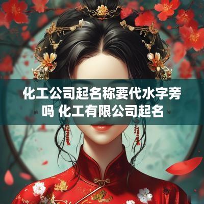 化工公司起名称要代水字旁吗 化工有限公司起名
