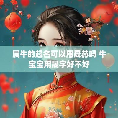 属牛的起名可以用晟赫吗 牛宝宝用晟字好不好