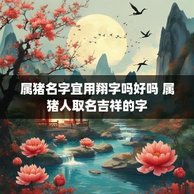 属猪名字宜用翔字吗好吗 属猪人取名吉祥的字