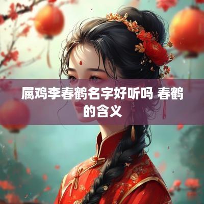属鸡李春鹤名字好听吗 春鹤的含义