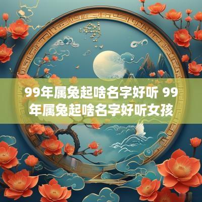 99年属兔起啥名字好听 99年属兔起啥名字好听女孩