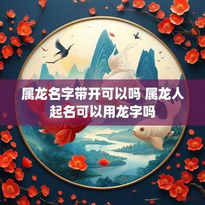 属龙名字带开可以吗 属龙人起名可以用龙字吗