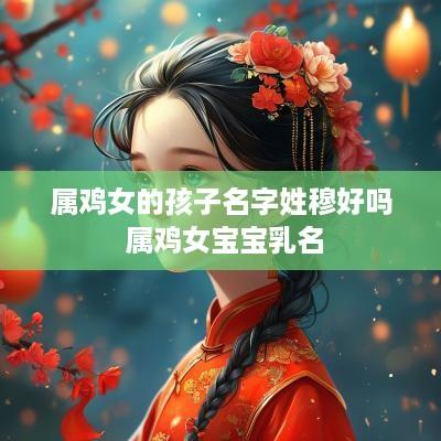 属鸡女的孩子名字姓穆好吗 属鸡女宝宝乳名