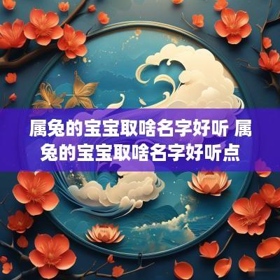 属兔的宝宝取啥名字好听 属兔的宝宝取啥名字好听点