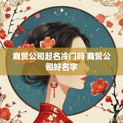 商贸公司起名冷门吗 商贸公司好名字