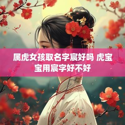 属虎女孩取名字宸好吗 虎宝宝用宸字好不好