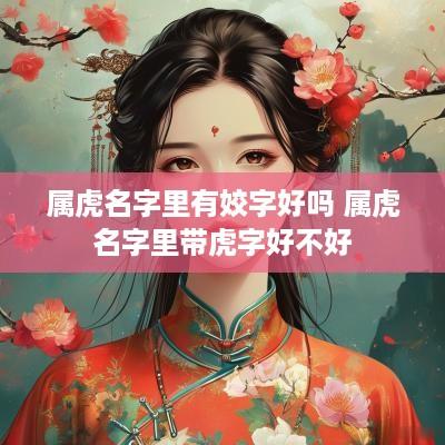 属虎名字里有姣字好吗 属虎名字里带虎字好不好