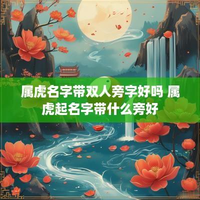 属虎名字带双人旁字好吗 属虎起名字带什么旁好